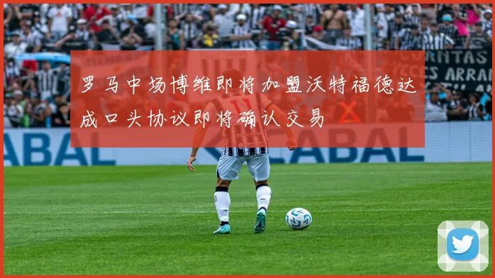 罗马中场博维即将加盟沃特福德达成口头协议即将确认交易