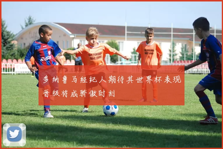 多纳鲁马经纪人期待其世界杯表现晋级将成骄傲时刻