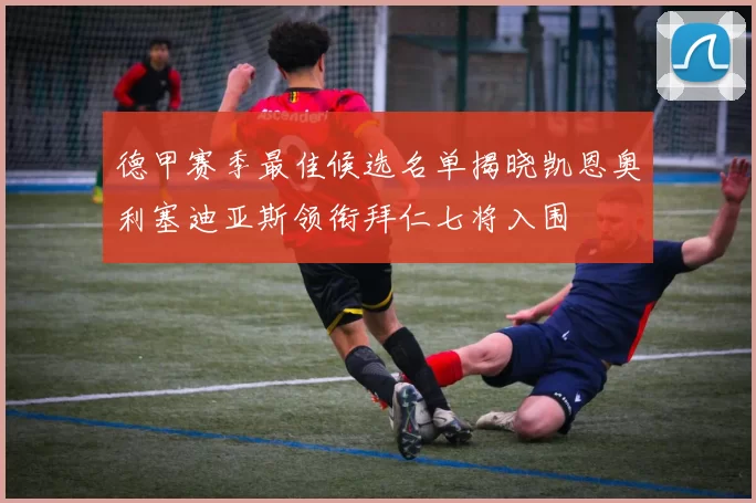 德甲赛季最佳候选名单揭晓凯恩奥利塞迪亚斯领衔拜仁七将入围