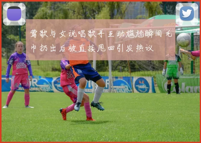 莺歌与女说唱歌手互动尴尬瞬间毛巾扔出后被直接甩回引发热议