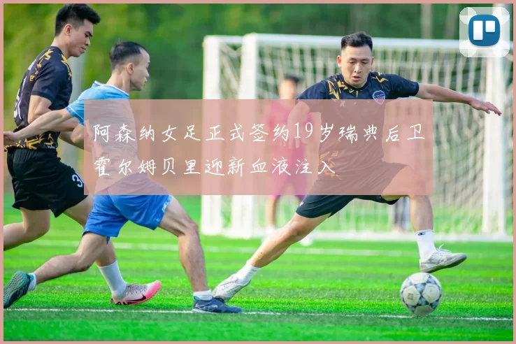 阿森纳女足正式签约19岁瑞典后卫霍尔姆贝里迎新血液注入
