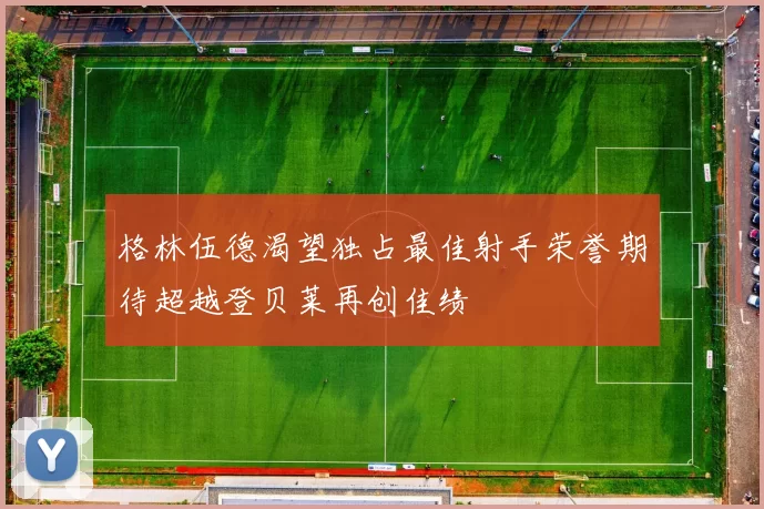 格林伍德渴望独占最佳射手荣誉期待超越登贝莱再创佳绩