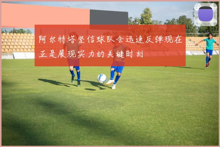 阿尔特塔坚信球队会迅速反弹现在正是展现实力的关键时刻