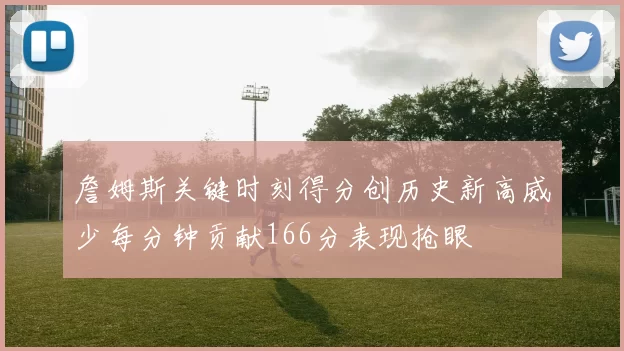 詹姆斯关键时刻得分创历史新高威少每分钟贡献166分表现抢眼
