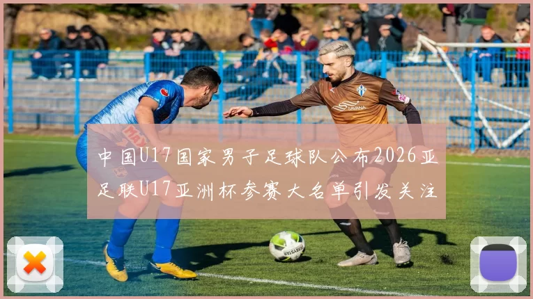 中国U17国家男子足球队公布2026亚足联U17亚洲杯参赛大名单引发关注