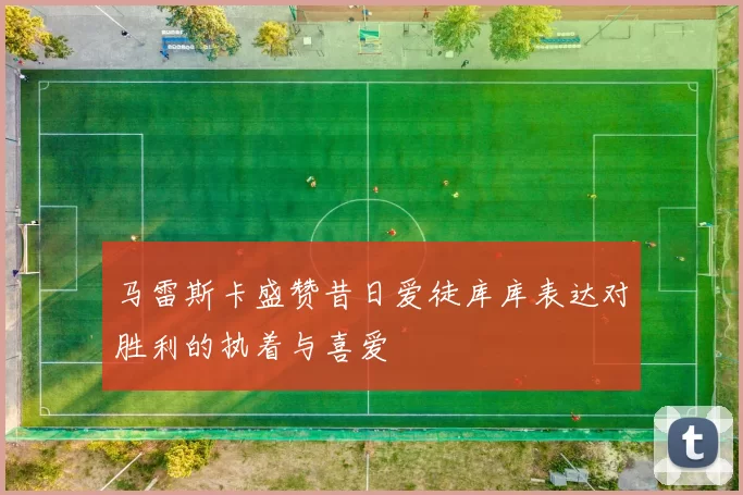 马雷斯卡盛赞昔日爱徒库库表达对胜利的执着与喜爱