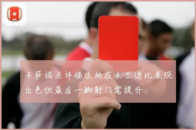 卡萨诺点评福法纳在米兰德比表现出色但最后一脚射门需提升