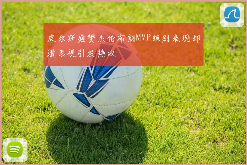 皮尔斯盛赞杰伦布朗MVP级别表现却遭忽视引发热议