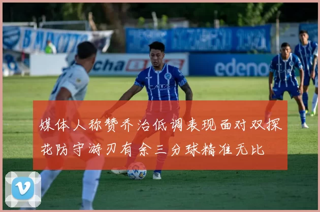 媒体人称赞乔治低调表现面对双探花防守游刃有余三分球精准无比