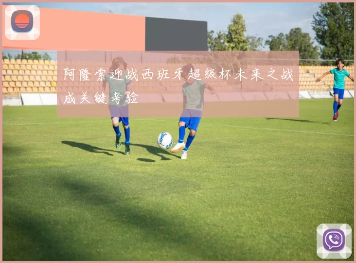 阿隆索迎战西班牙超级杯未来之战成关键考验