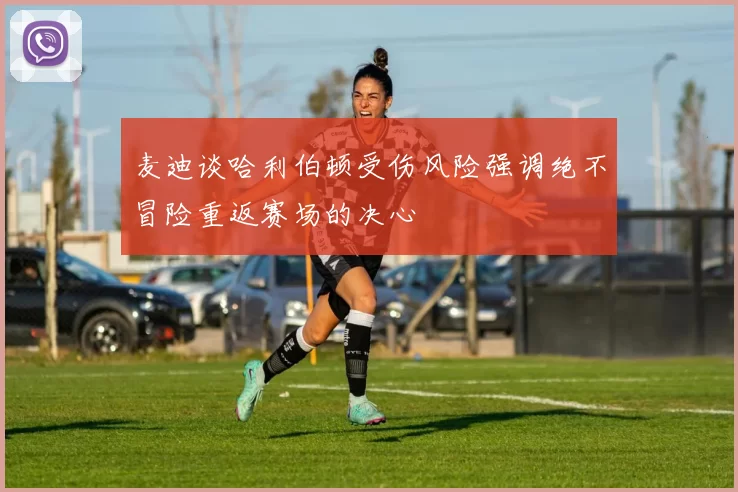 麦迪谈哈利伯顿受伤风险强调绝不冒险重返赛场的决心