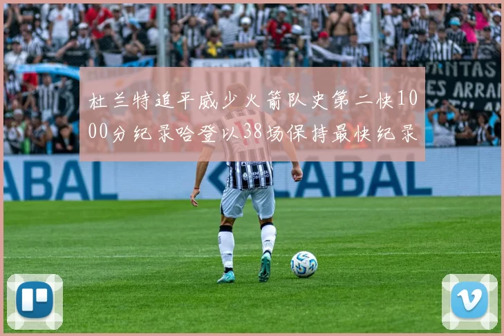 杜兰特追平威少火箭队史第二快1000分纪录哈登以38场保持最快纪录