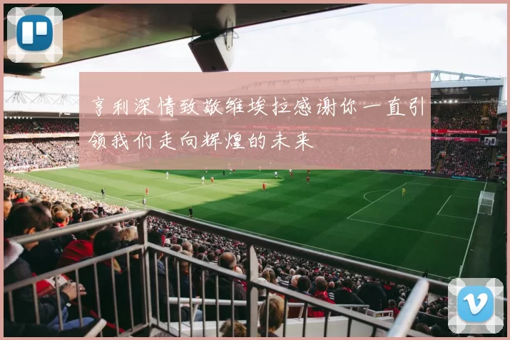 亨利深情致敬维埃拉感谢你一直引领我们走向辉煌的未来