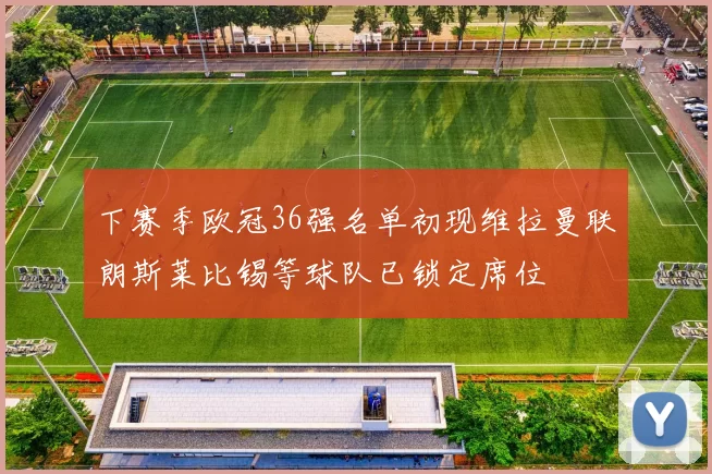 下赛季欧冠36强名单初现维拉曼联朗斯莱比锡等球队已锁定席位