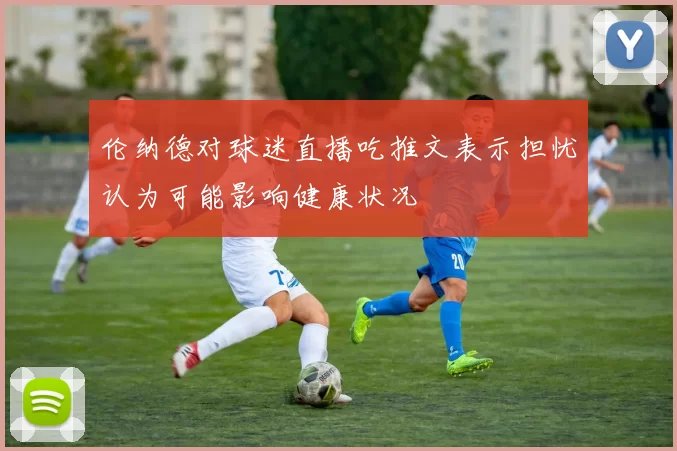 伦纳德对球迷直播吃推文表示担忧认为可能影响健康状况