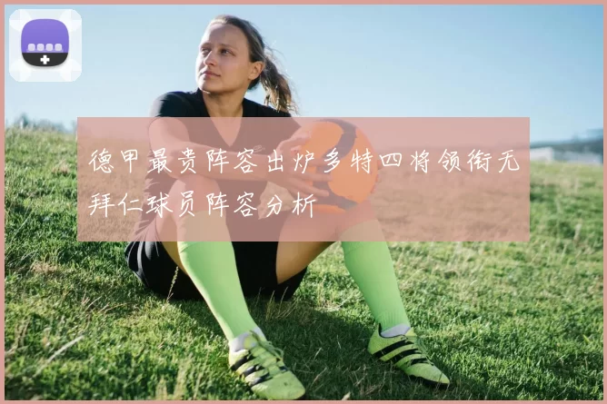 德甲最贵阵容出炉多特四将领衔无拜仁球员阵容分析
