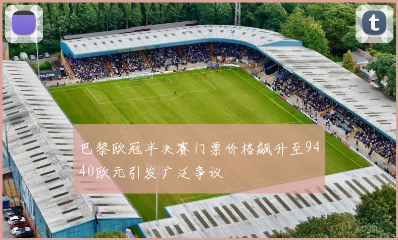 巴黎欧冠半决赛门票价格飙升至9440欧元引发广泛争议