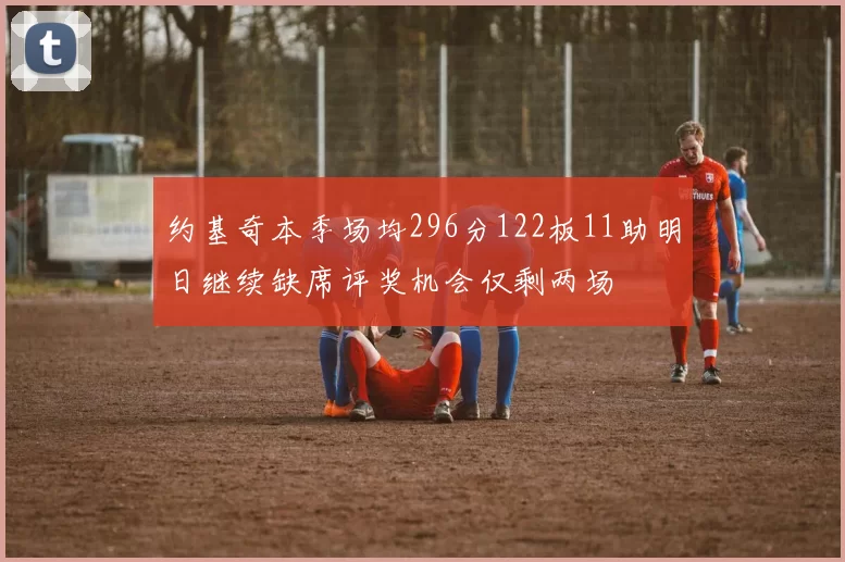 约基奇本季场均296分122板11助明日继续缺席评奖机会仅剩两场