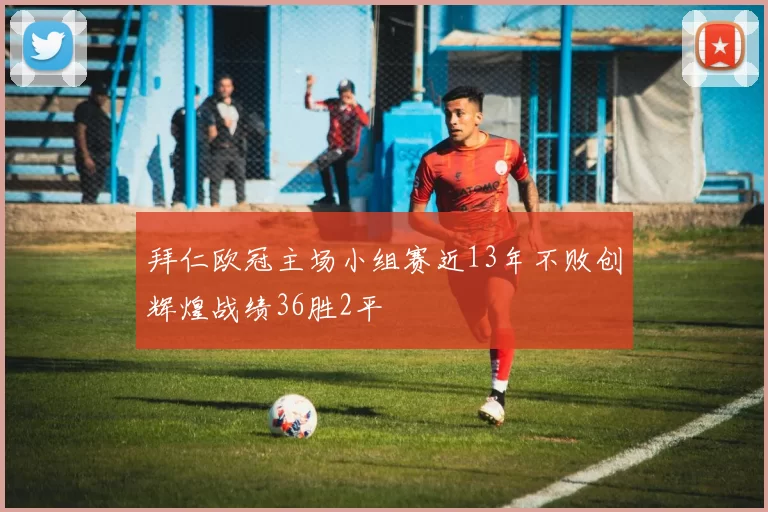 拜仁欧冠主场小组赛近13年不败创辉煌战绩36胜2平