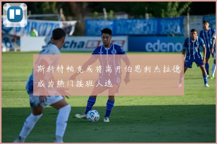 斯科特帕克或将离开伯恩利杰拉德成为热门接班人选