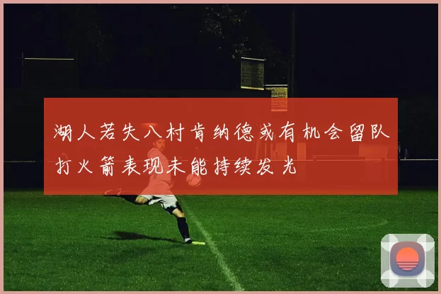 湖人若失八村肯纳德或有机会留队打火箭表现未能持续发光