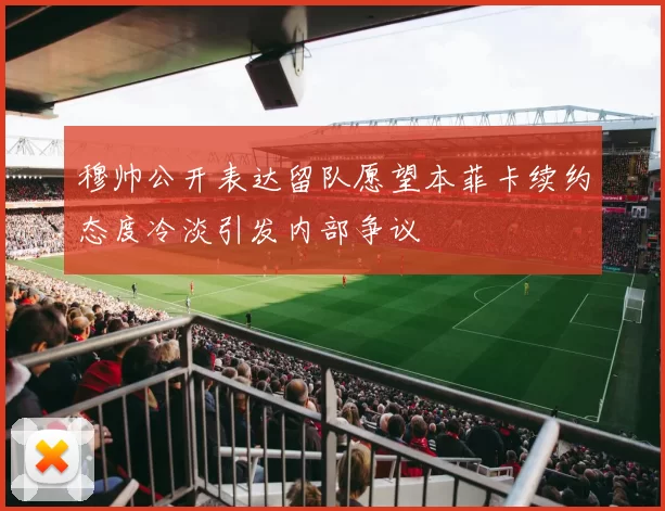 穆帅公开表达留队愿望本菲卡续约态度冷淡引发内部争议