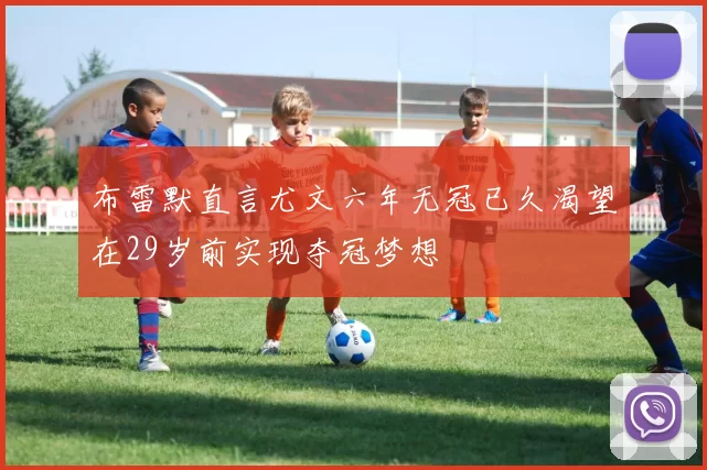 布雷默直言尤文六年无冠已久渴望在29岁前实现夺冠梦想