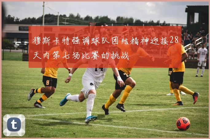 穆斯卡特强调球队团结精神迎接28天内第七场比赛的挑战
