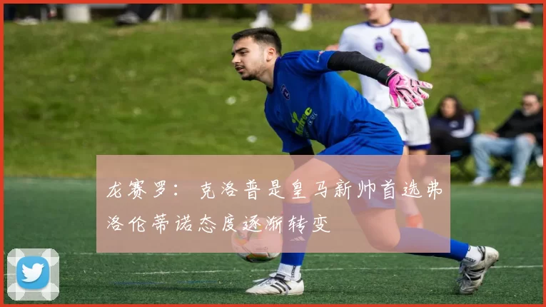 龙赛罗：克洛普是皇马新帅首选弗洛伦蒂诺态度逐渐转变